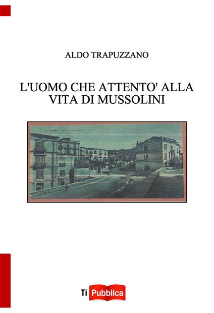 L'uomo che attentò alla vita di Mussolini - Aldo Trapuzzano - copertina
