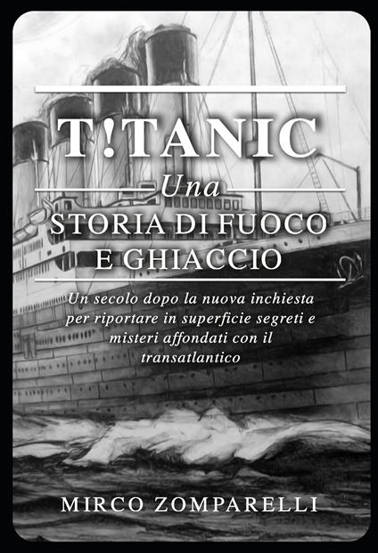 T!tanic. Una storia di fuoco e ghiaccio. Un secolo dopo la nuova inchiesta per riportare in superficie segreti e misteri affondati con il transatlantico - Mirco Zomparelli - copertina