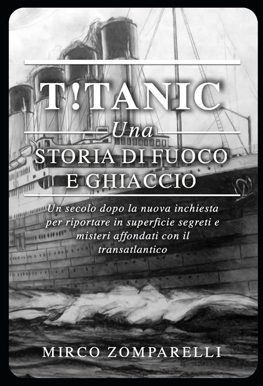 T!tanic. Una storia di fuoco e ghiaccio. Un secolo dopo la nuova inchiesta per riportare in superficie segreti e misteri affondati con il transatlantico - Mirco Zomparelli - copertina