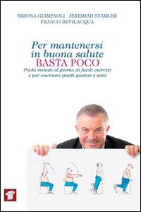 Per mantenersi in buona salute basta poco. Pochi minuti al giorno di facili esercizi e per cucinare piatti gustosi e sani - Simona Giampaoli,Jeremiah Stamler,Franco Bevilacqua - copertina