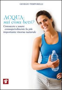 Acqua. Sai cosa bevi? Conoscere e usare consapevolmente la più importante risorsa naturale - Giorgio Temporelli - copertina