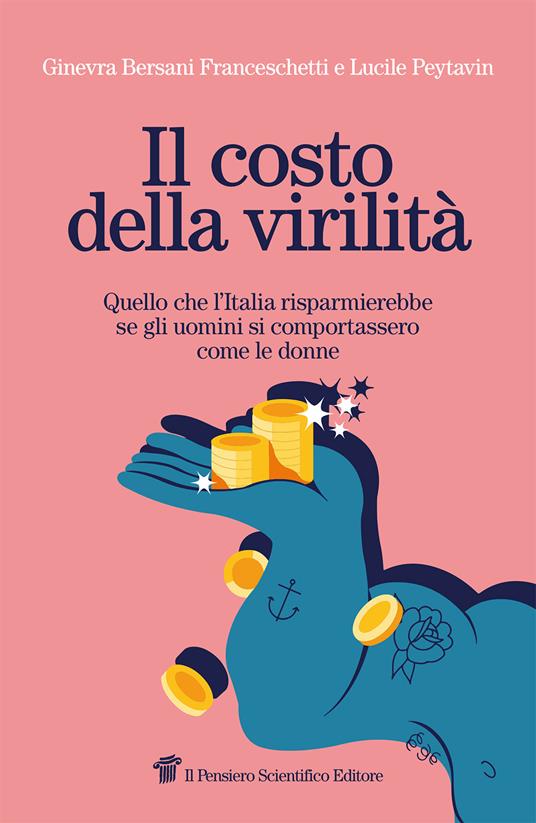 Il costo della virilità. Quello che l'Italia risparmierebbe se gli uomini si comportassero come le donne - Ginevra Bersani Franceschetti,Lucile Peytavin - copertina