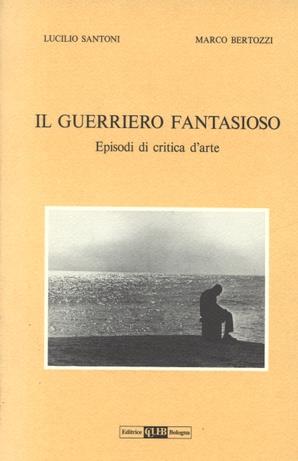 Il guerriero fantasioso. Episodi di critica d'arte - Lucilio Santoni,Marco Bertozzi - copertina