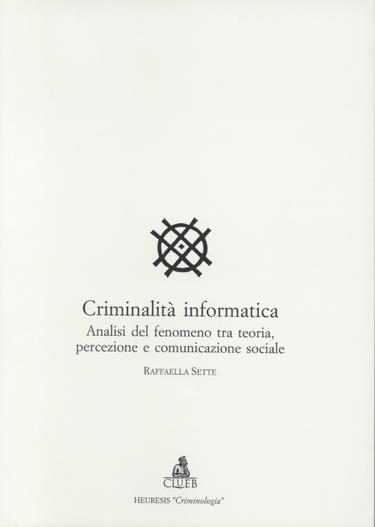 Criminalità informatica. Analisi del fenomeno tra teoria, percezione e comunicazione sociale - Raffaella Sette - copertina