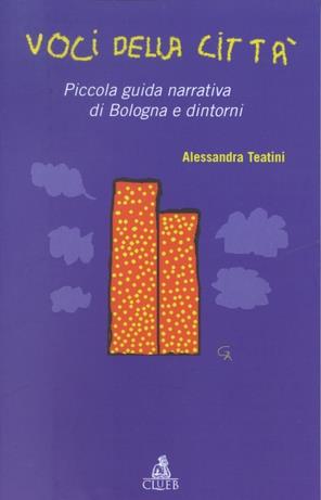Voci della città. Piccola guida narrativa di Bologna e dintorni - Alessandra Teatini - copertina