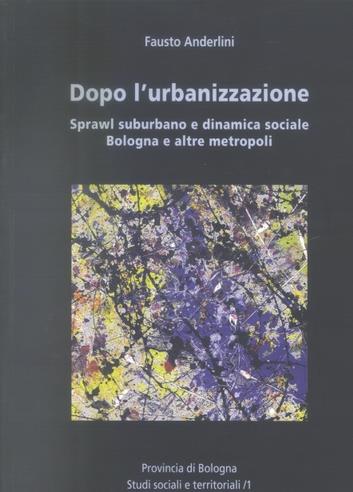 Dopo l'urbanizzazione. Sprawl suburbano e dinamica sociale, Bologna e altre metropoli - Fausto Anderlini - copertina