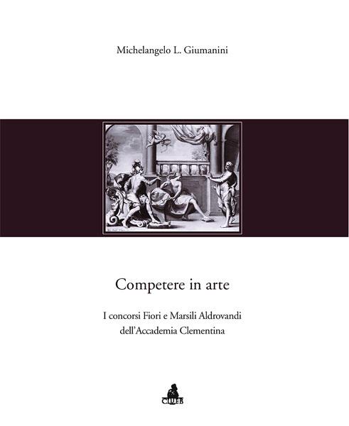 Competere in arte. I concorsi Fiori e Marsili Aldrovandi dell'Accademia Clementina - Michelangelo L. Giumanini - copertina