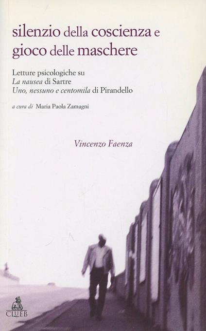 Silenzio della coscienza e gioco delle maschere. Letture psicologiche su «La nausea» di Sartre e «Uno, nessuno e centomila» di Pirandello - Vincenzo Faenza - copertina