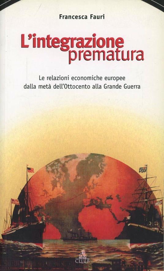 L'integrazione prematura. Le relazioni economiche europee dalla metà dell'Ottocento alla grande guerra - Francesca Fauri - copertina