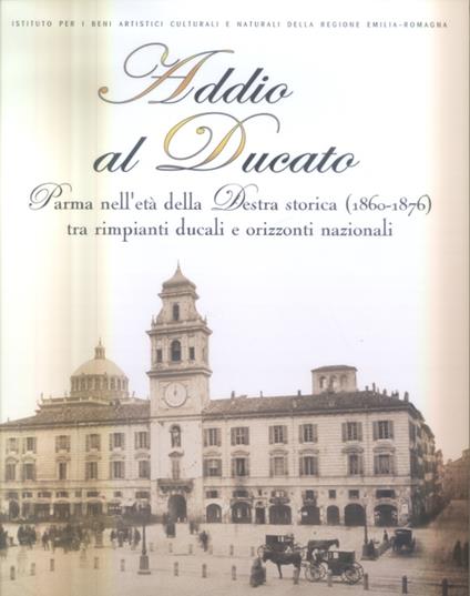 Addio al Ducato. Parma nell'età della Destra storica (1860-1876) tra rimpianti ducali e orizzonti nazionali - copertina
