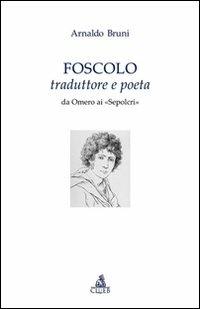 Foscolo traduttore e poeta. Da Omero ai «Sepolcri» - Arnaldo Bruni - copertina