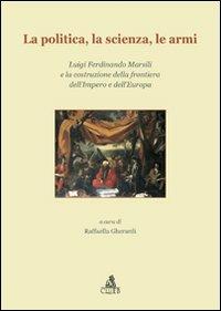 La politica, la scienza, le armi. Luigi Ferdinando Marsili e la costruzione della frontiera dell'impero e dell'Europa - copertina