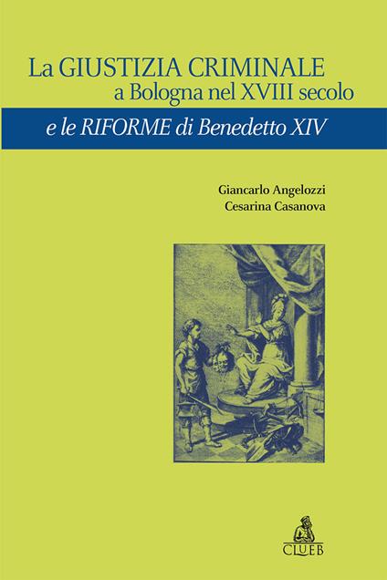 La giustizia criminale a Bologna nel XVIII secolo e le riforme di Benedetto XIV - Giancarlo Angelozzi,Cesarina Casanova - copertina