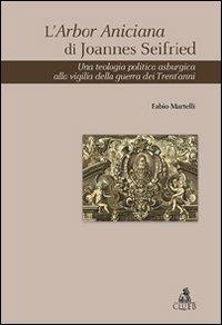 L'Arbor Aniciana di Joannes Seifried. Una teologia politica asburgica alla vigilia della guerra dei Trent'anni - Fabio Martelli - copertina