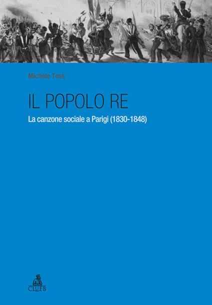 Il popolo re. La canzone sociale a Parigi (1830-1848) - Michele Toss - copertina