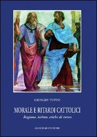 Morale e ritardi cattolici. Ragione, istinto, etiche di turno - Giorgio Tupini - copertina