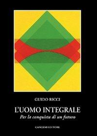 L'uomo integrale. Per la conquista di un futuro - Guido Ricci - copertina