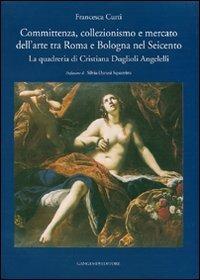 Committenza, collezionismo e mercato dell'arte tra Roma e Bologna nel Seicento. La quadreria di Cristiana Duglioli Angelelli. Ediz. illustrata - Francesca Curti - copertina