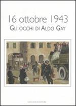 16 ottobre 1943. Gli occhi di Aldo Gay. Catalogo della mostra (Roma, 17-27 ottobre 2007). Ediz. illustrata