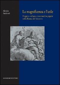 La magnificenza e l'utile. Progetto urbano e monarchia papale nella Roma del Seicento - Aloisio Antinori - copertina