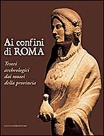 Ai confini di Roma. Tesori archeologici dai musei della provincia. Ediz. illustrata