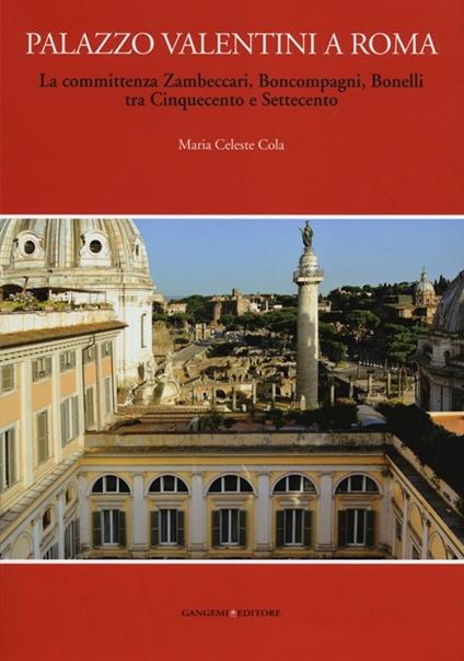 Palazzo Valentini a Roma. La committenza Zambeccari, Boncompagni, Bonelli tra Cinquecento e Settecento. Ediz. illustrata - Maria Celeste Cola - copertina