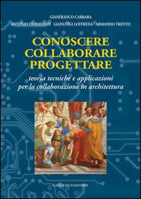 Conoscere collaborare progettare. Teorie e tecniche e applicazioni per la collaborazione in architettura - Gianfranco Carrara,Antonio Fioravanti,Gianluigi Loffreda - copertina