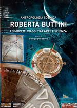 Roberta Buttini. Antropologia cosmica. I simbolici viaggi tra arte e scienza. Ediz. illustrata