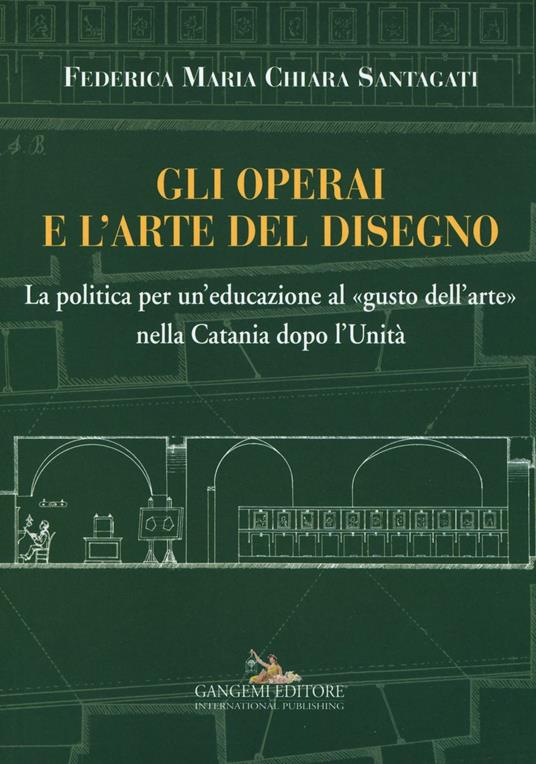 Gli operai e l'arte del disegno. La politica per un'educazione al «gusto dell'arte» nella Catania dopo l'Unità - Federica Maria Chiara Santagati - copertina