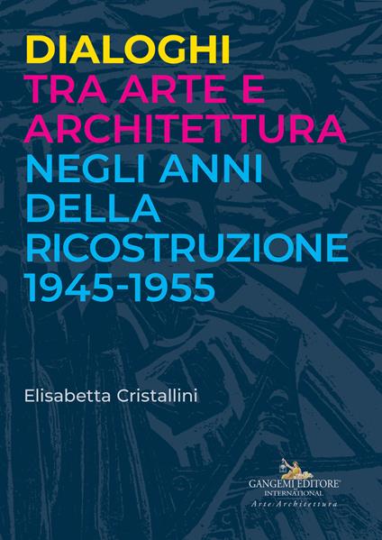 Dialoghi tra arte e architettura negli anni della ricostruzione 1945-1955 - Elisabetta Cristallini - copertina