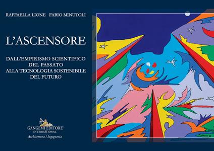 L'ascensore. Dall'empirismo scientifico del passato alla tecnologia sostenibile del futuro - Raffaella Lione,Fabio Minutoli - copertina