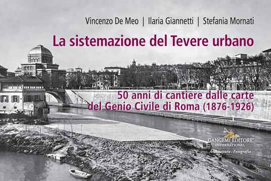La sistemazione del Tevere urbano. 50 anni di cantiere dalle carte del Genio Civile di Roma (1876-1926). Catalogo della mostra (Roma, 8 ottobre-15 dicembre 2022). Ediz. a colori - Vincenzo De Meo,Ilaria Giannetti,Stefania Mornati - copertina