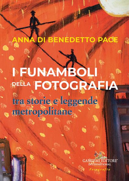 I funamboli della fotografia tra storie e leggende metropolitane - Anna Di Benedetto Pace - copertina