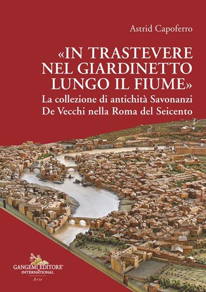 «In Trastevere nel giardinetto lungo il fiume» La collezione di antichità Savonanzi De Vecchi nella Roma del Seicento - Astrid Capoferro - copertina