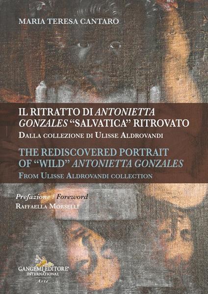 Il ritratto di Antonietta Gonzales «salvatica» ritrovato. Dalla collezione di Ulisse Aldrovandi-The rediscovered portrait of «wild» Antonietta Gonzales. From Ulisse Aldrovandi collection. Ediz. illustrata - Maria Teresa Cantaro - copertina
