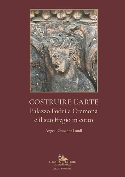 Costruire l'arte. Palazzo Fodri a Cremona e il suo fregio in cotto. Ediz. italiana e inglese - Angelo Giuseppe Landi - copertina