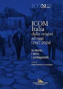 ICOM Italia dalle origini ad oggi (1947-2024). La storia, i temi, i protagonisti