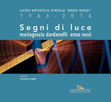 Segni di luce. Liceo artistico statale «Enzo Rossi» 1966-2016. Ediz. illustrata - Mariagrazia Dardanelli,Enzo Rossi,Daniela De Angelis - ebook