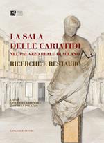 La Sala delle Cariatidi nel palazzo Reale di Milano. Ricerche e restauro. Ediz. illustrata