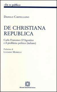 De christiana republica. Carlo Francesco D'Agostino e il problema politico italiano - Danilo Castellano - copertina