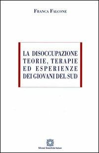 La disoccupazione. Teorie, terapie ed esperienze dei giovani del sud - Franca Falcone - copertina