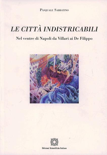 Le città indistricabili. Nel ventre di Napoli da Villari ai De Filippo - Pasquale Sabbatino - copertina