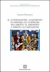 Il «consumatore» acquirente di immobili da costruire fra diritto al risparmio e diritto all'abitazione - Lorenzo Mezzasoma - copertina