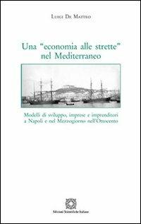 Una «economia alle strette» nel Mediterraneo. Modelli di sviluppo, imprese e imprenditori a Napoli e nel Mezzogiorno nell'Ottocento - Luigi De Matteo - copertina
