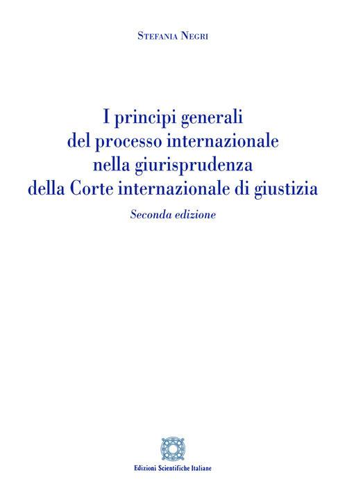 I principi generali del processo internazionale nella giurisprudenza della corte internazionale di giustizia - Stefania Negri - copertina