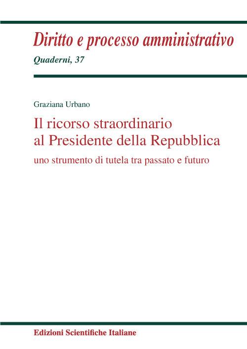 Il ricorso straordinario al Presidente della Repubblica. Uno scopo di tutela tra passato e futuro - Graziana Urbano - copertina