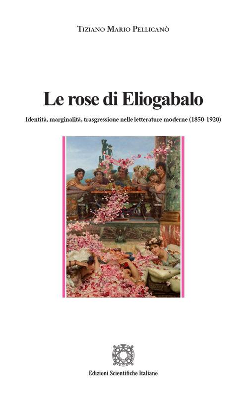 Le rose di Eliogabalo. Identità, marginalità, trasgressione nelle letture moderne (1850-1920) - Tiziano Mario Pellicanò - copertina