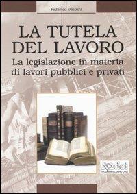 La tutela del lavoro. La legislazione in materia di lavori pubblici e privati - Federico Ventura - copertina