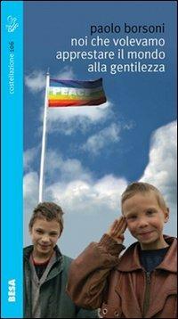Noi che volevamo apprestare il mondo alla gentilezza - Paolo Borsoni - copertina