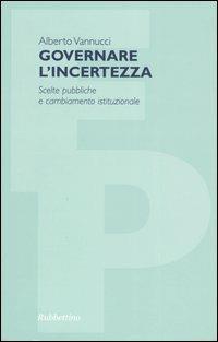 Governare l'incertezza. Scelte pubbliche e cambiamento istituzionale - Alberto Vannucci - copertina